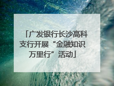 广发银行长沙高科支行开展“金融知识万里行”活动